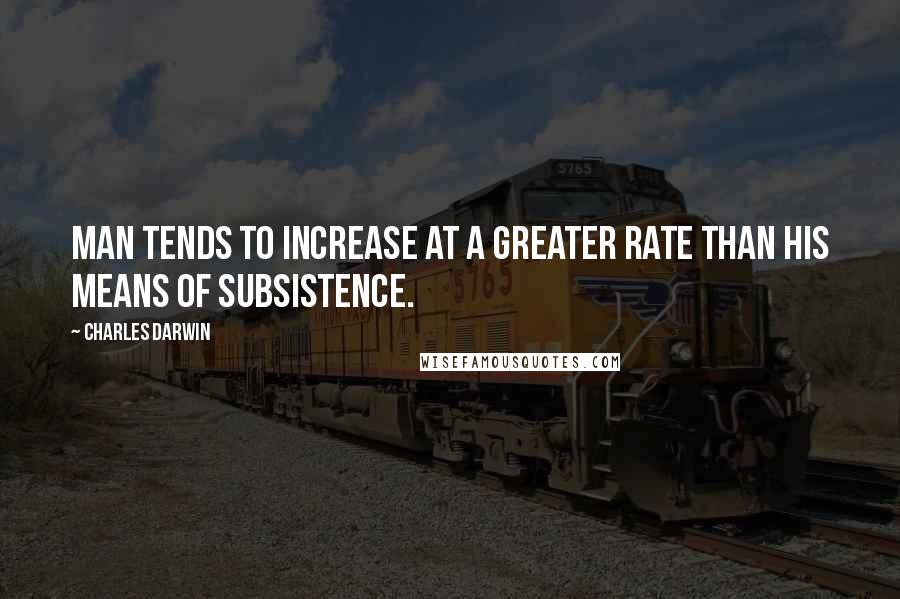 Charles Darwin Quotes: Man tends to increase at a greater rate than his means of subsistence.