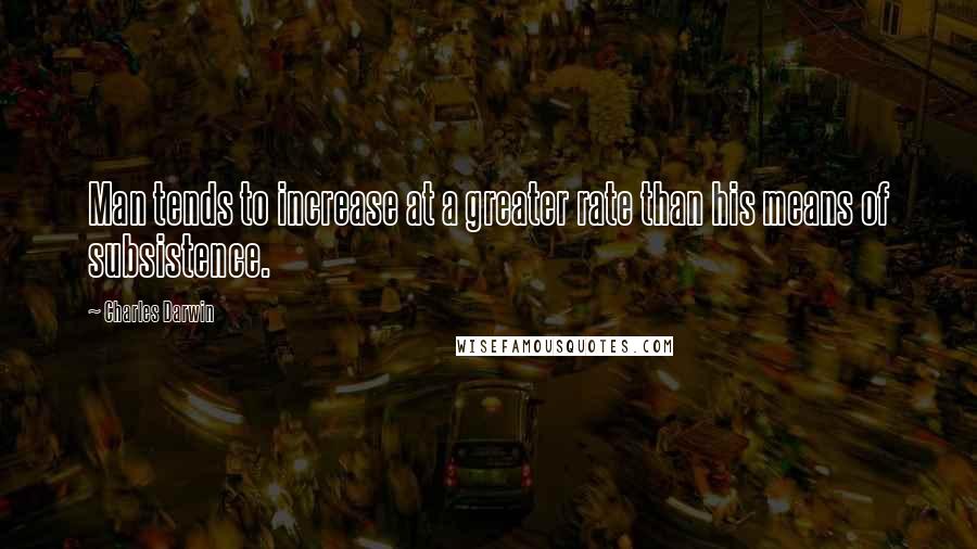 Charles Darwin Quotes: Man tends to increase at a greater rate than his means of subsistence.