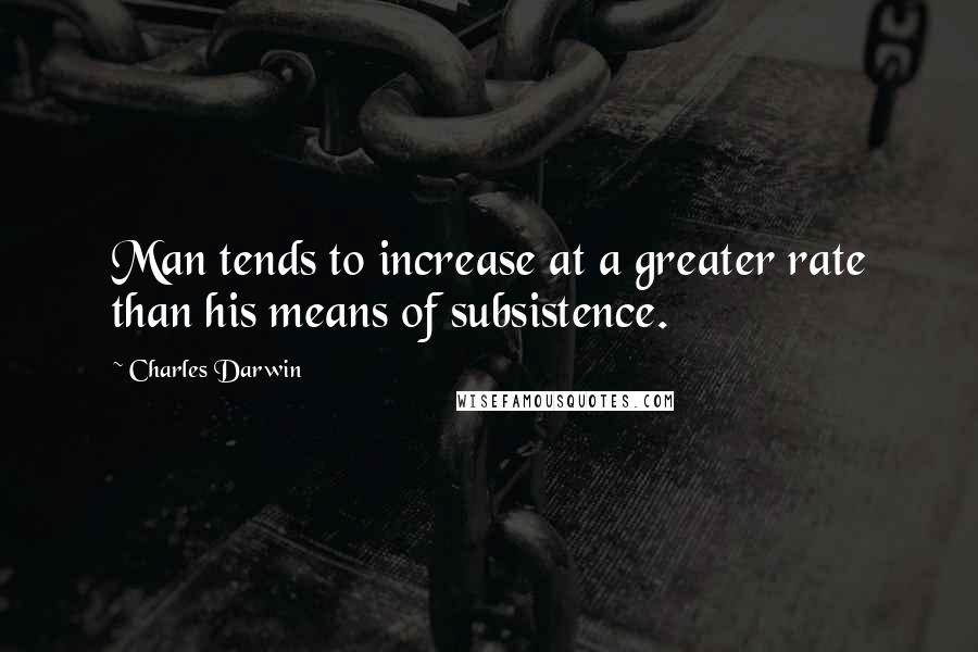Charles Darwin Quotes: Man tends to increase at a greater rate than his means of subsistence.