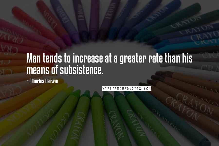 Charles Darwin Quotes: Man tends to increase at a greater rate than his means of subsistence.