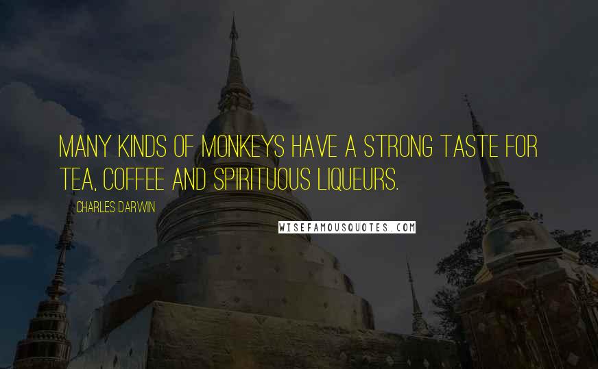 Charles Darwin Quotes: Many kinds of monkeys have a strong taste for tea, coffee and spirituous liqueurs.