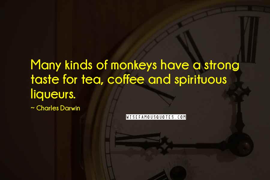 Charles Darwin Quotes: Many kinds of monkeys have a strong taste for tea, coffee and spirituous liqueurs.