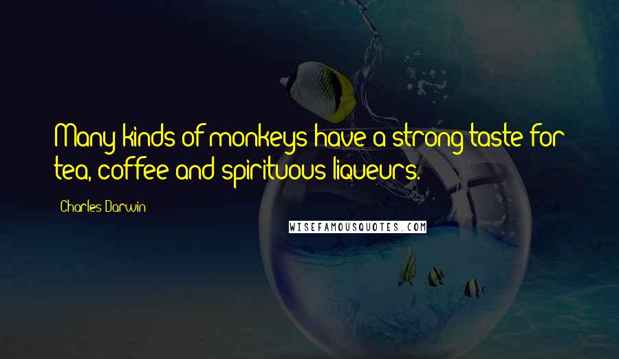 Charles Darwin Quotes: Many kinds of monkeys have a strong taste for tea, coffee and spirituous liqueurs.