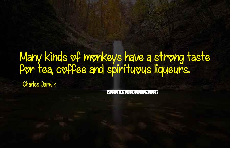 Charles Darwin Quotes: Many kinds of monkeys have a strong taste for tea, coffee and spirituous liqueurs.