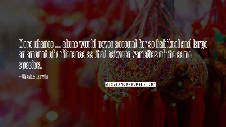 Charles Darwin Quotes: Mere chance ... alone would never account for so habitual and large an amount of difference as that between varieties of the same species.