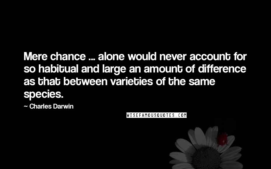 Charles Darwin Quotes: Mere chance ... alone would never account for so habitual and large an amount of difference as that between varieties of the same species.