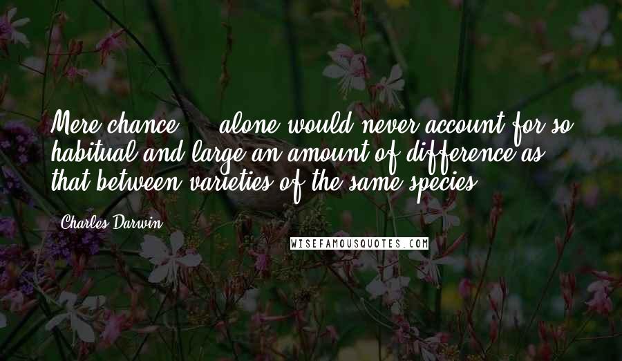 Charles Darwin Quotes: Mere chance ... alone would never account for so habitual and large an amount of difference as that between varieties of the same species.