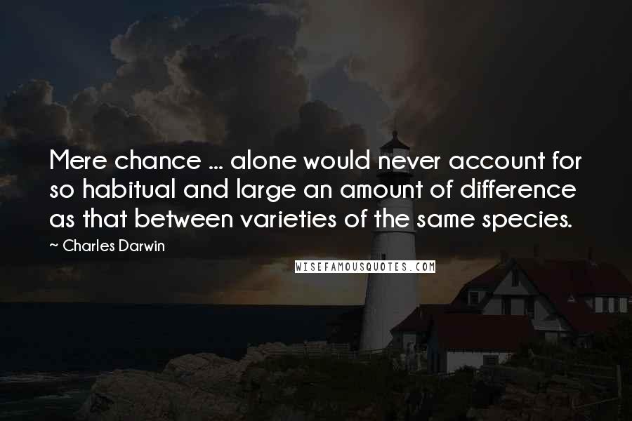 Charles Darwin Quotes: Mere chance ... alone would never account for so habitual and large an amount of difference as that between varieties of the same species.