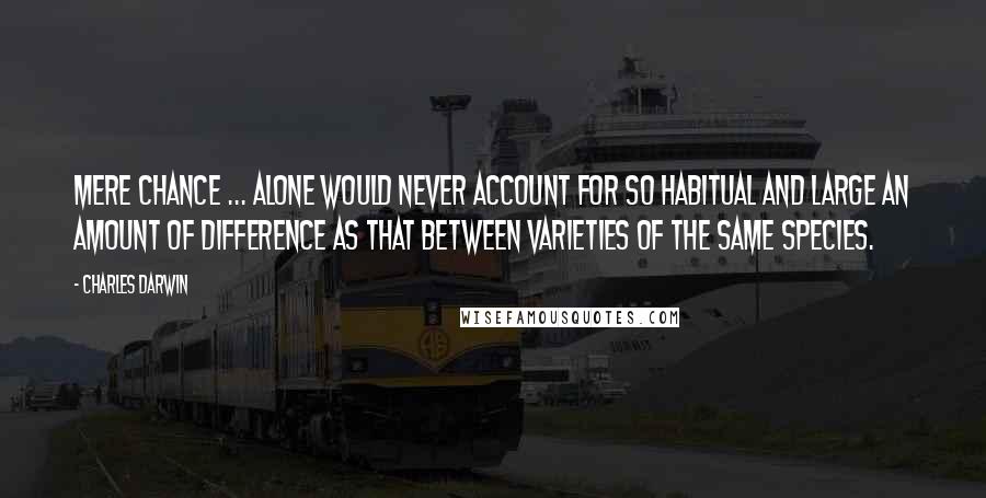 Charles Darwin Quotes: Mere chance ... alone would never account for so habitual and large an amount of difference as that between varieties of the same species.