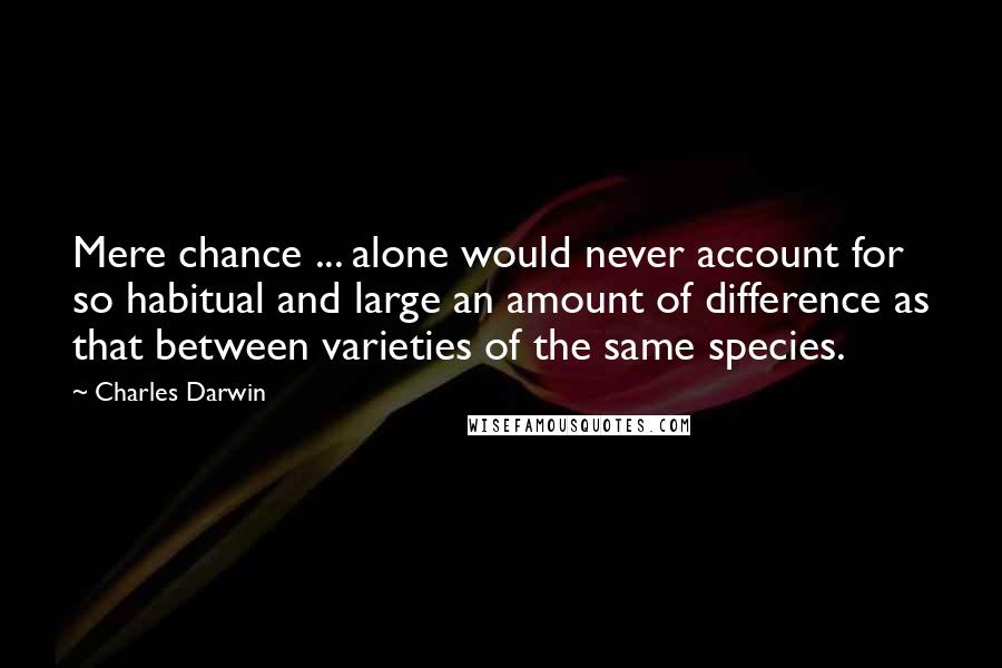 Charles Darwin Quotes: Mere chance ... alone would never account for so habitual and large an amount of difference as that between varieties of the same species.