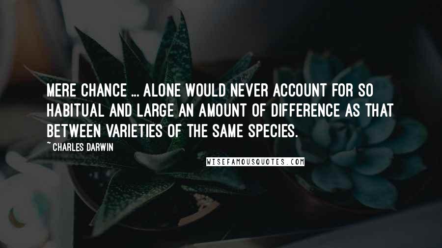 Charles Darwin Quotes: Mere chance ... alone would never account for so habitual and large an amount of difference as that between varieties of the same species.