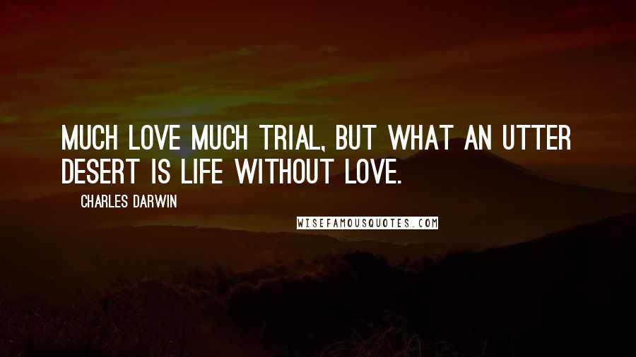 Charles Darwin Quotes: Much love much trial, but what an utter desert is life without love.