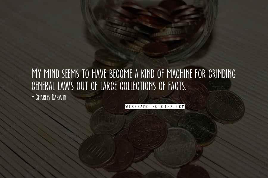 Charles Darwin Quotes: My mind seems to have become a kind of machine for grinding general laws out of large collections of facts.