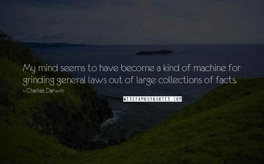 Charles Darwin Quotes: My mind seems to have become a kind of machine for grinding general laws out of large collections of facts.