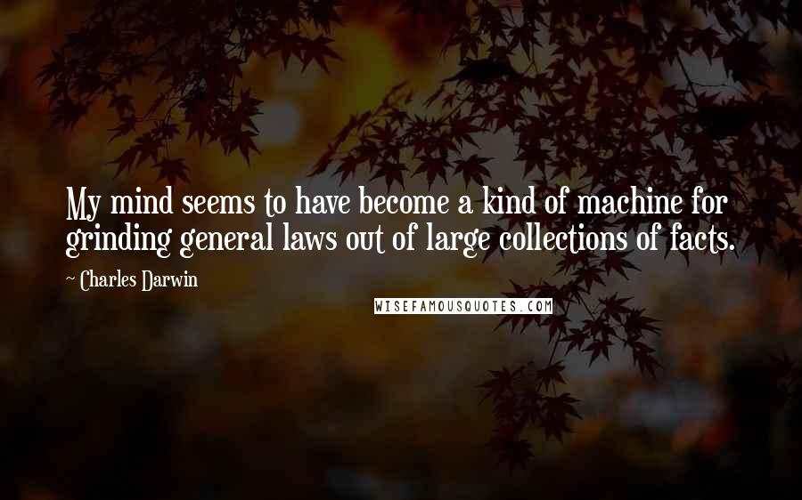 Charles Darwin Quotes: My mind seems to have become a kind of machine for grinding general laws out of large collections of facts.