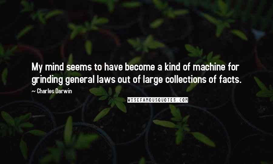 Charles Darwin Quotes: My mind seems to have become a kind of machine for grinding general laws out of large collections of facts.