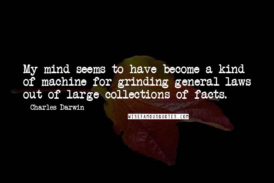 Charles Darwin Quotes: My mind seems to have become a kind of machine for grinding general laws out of large collections of facts.