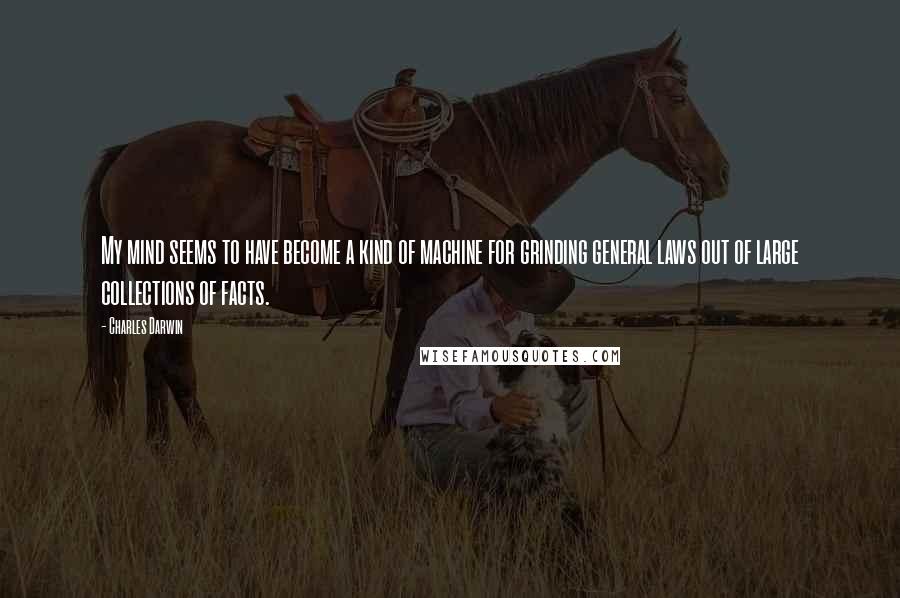 Charles Darwin Quotes: My mind seems to have become a kind of machine for grinding general laws out of large collections of facts.