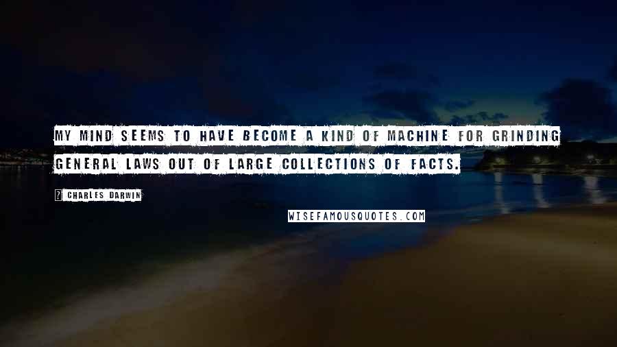 Charles Darwin Quotes: My mind seems to have become a kind of machine for grinding general laws out of large collections of facts.