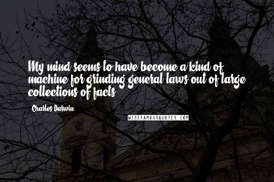 Charles Darwin Quotes: My mind seems to have become a kind of machine for grinding general laws out of large collections of facts.