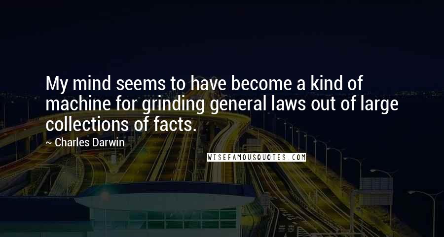 Charles Darwin Quotes: My mind seems to have become a kind of machine for grinding general laws out of large collections of facts.