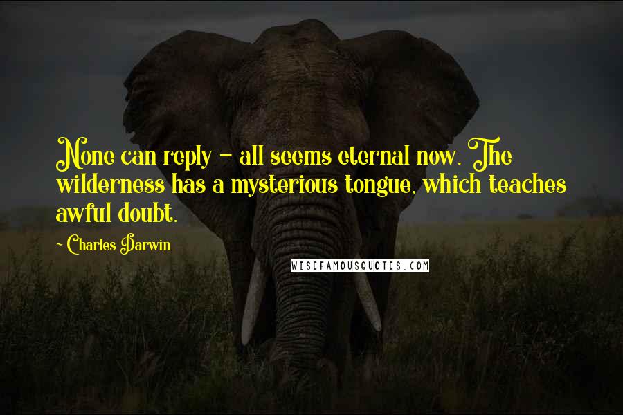 Charles Darwin Quotes: None can reply - all seems eternal now. The wilderness has a mysterious tongue, which teaches awful doubt.