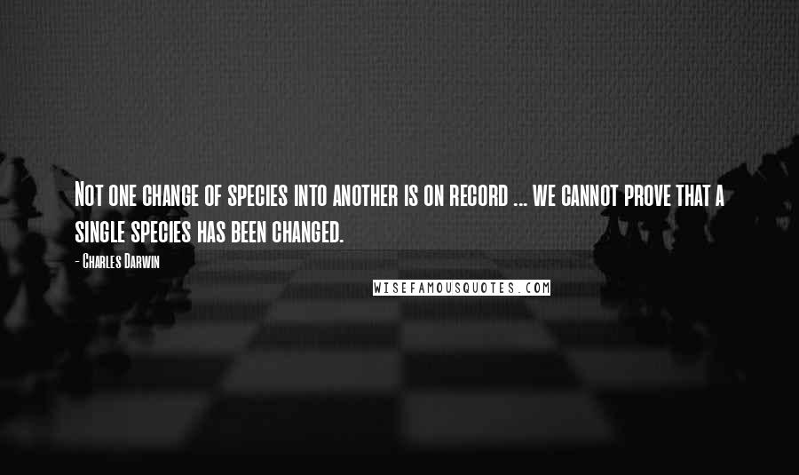 Charles Darwin Quotes: Not one change of species into another is on record ... we cannot prove that a single species has been changed.