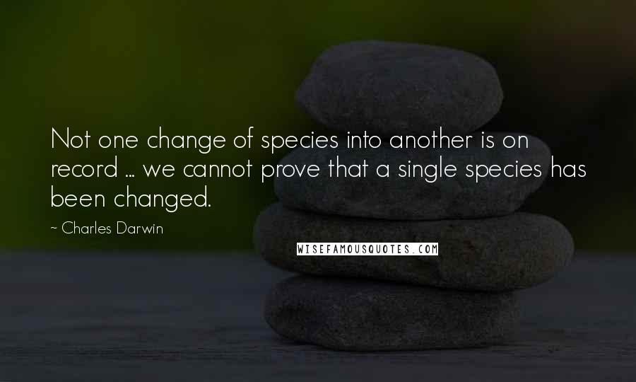 Charles Darwin Quotes: Not one change of species into another is on record ... we cannot prove that a single species has been changed.