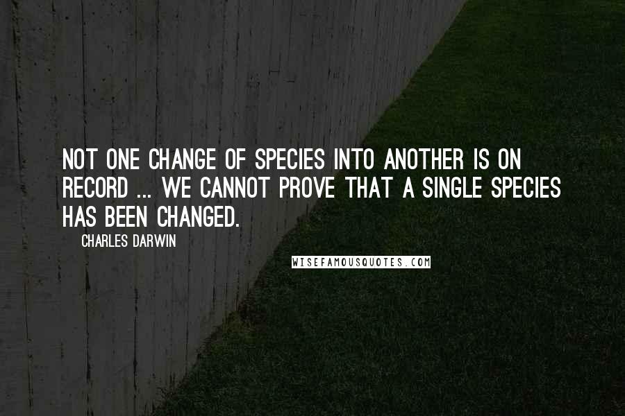 Charles Darwin Quotes: Not one change of species into another is on record ... we cannot prove that a single species has been changed.