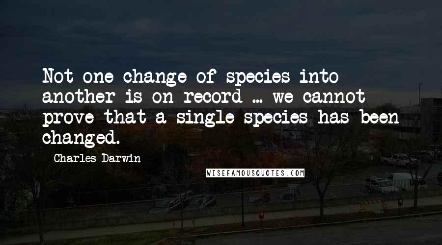 Charles Darwin Quotes: Not one change of species into another is on record ... we cannot prove that a single species has been changed.