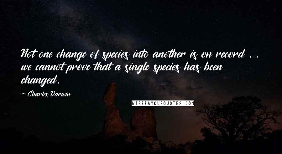 Charles Darwin Quotes: Not one change of species into another is on record ... we cannot prove that a single species has been changed.