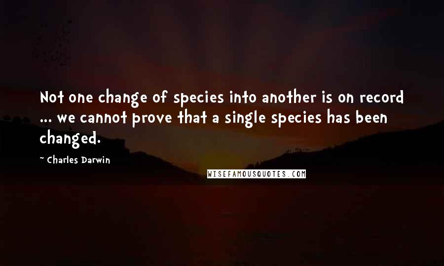 Charles Darwin Quotes: Not one change of species into another is on record ... we cannot prove that a single species has been changed.