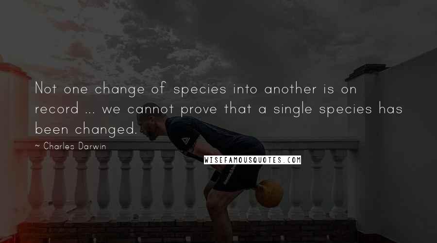 Charles Darwin Quotes: Not one change of species into another is on record ... we cannot prove that a single species has been changed.