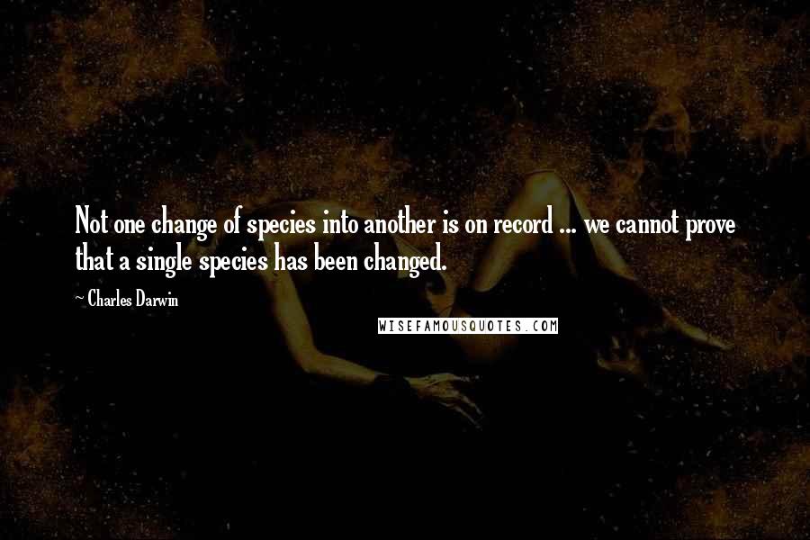 Charles Darwin Quotes: Not one change of species into another is on record ... we cannot prove that a single species has been changed.