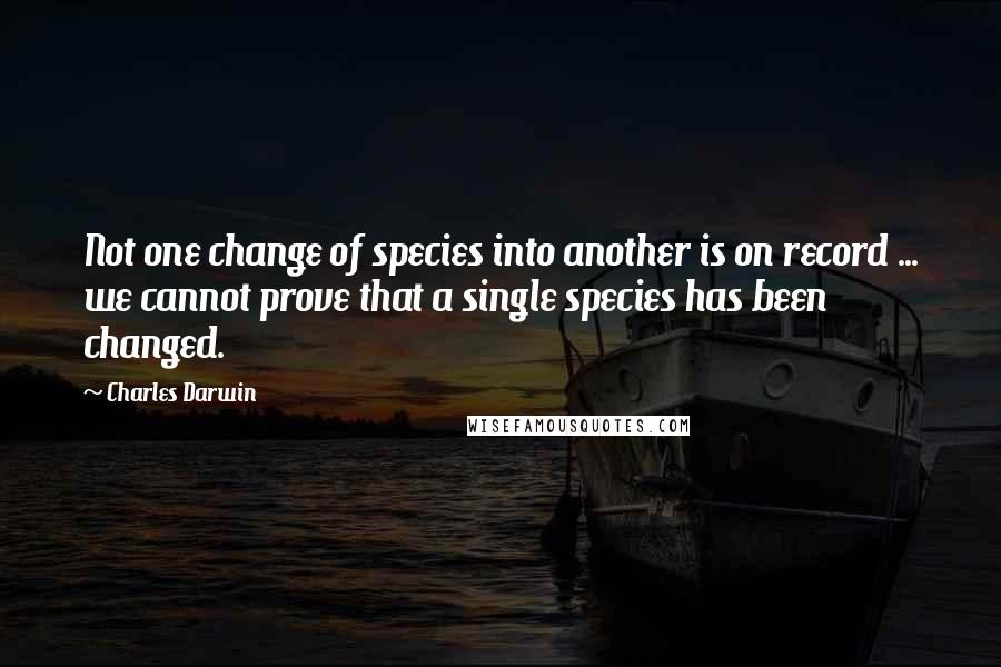 Charles Darwin Quotes: Not one change of species into another is on record ... we cannot prove that a single species has been changed.