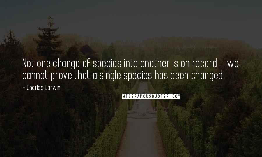 Charles Darwin Quotes: Not one change of species into another is on record ... we cannot prove that a single species has been changed.