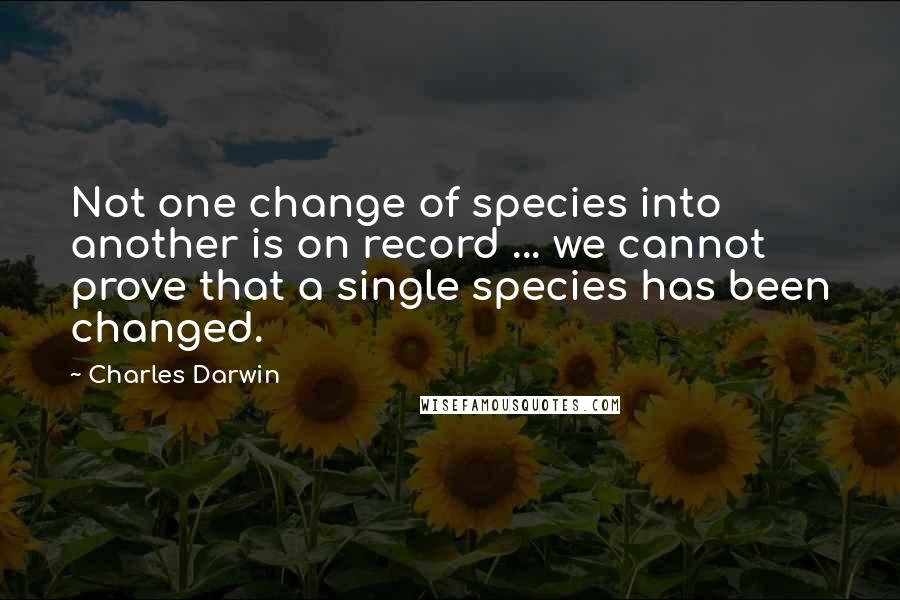 Charles Darwin Quotes: Not one change of species into another is on record ... we cannot prove that a single species has been changed.