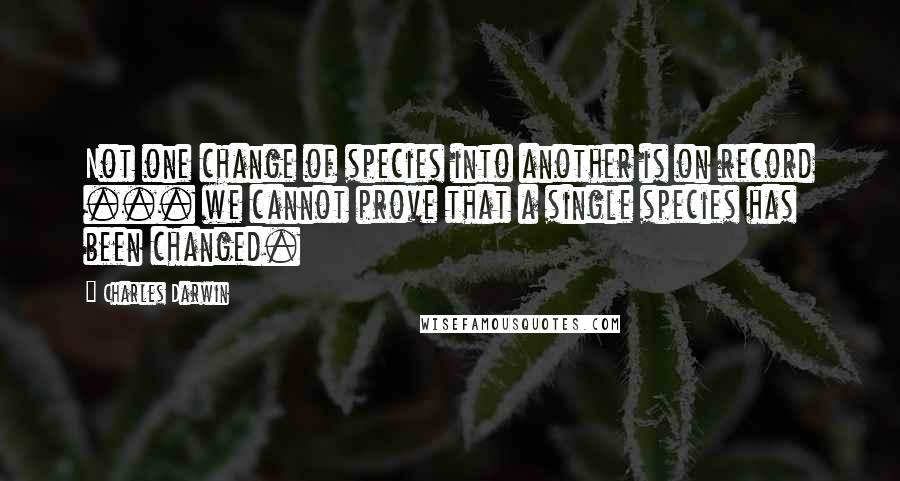 Charles Darwin Quotes: Not one change of species into another is on record ... we cannot prove that a single species has been changed.