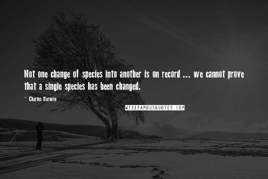 Charles Darwin Quotes: Not one change of species into another is on record ... we cannot prove that a single species has been changed.