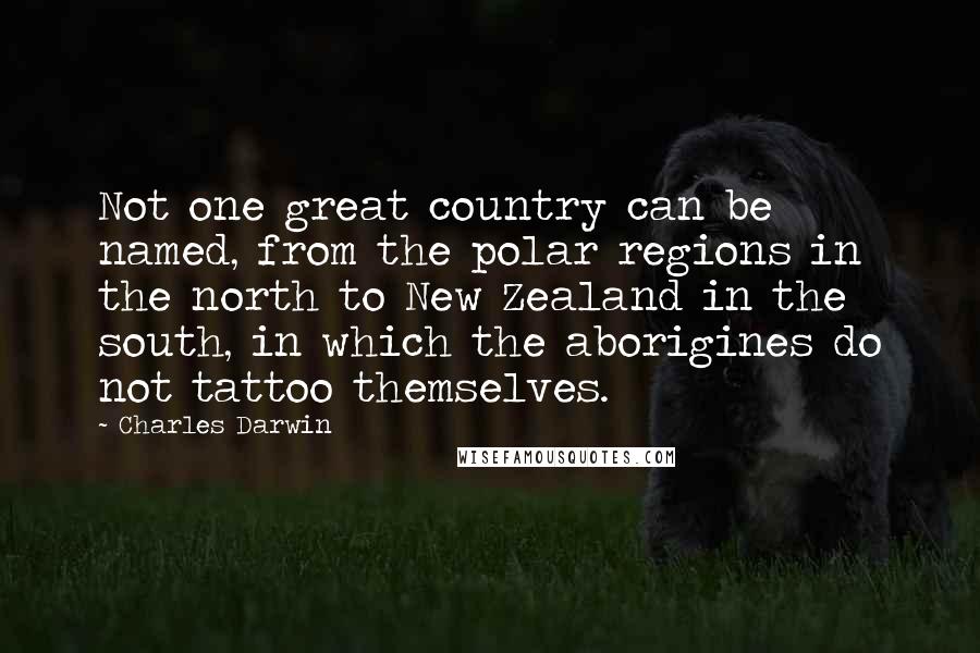 Charles Darwin Quotes: Not one great country can be named, from the polar regions in the north to New Zealand in the south, in which the aborigines do not tattoo themselves.