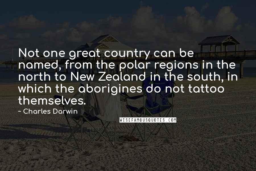 Charles Darwin Quotes: Not one great country can be named, from the polar regions in the north to New Zealand in the south, in which the aborigines do not tattoo themselves.