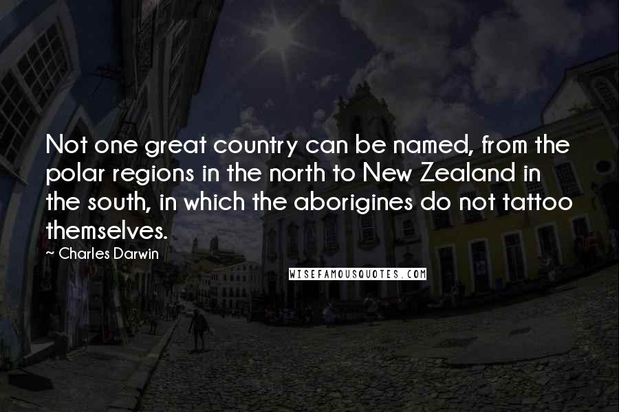 Charles Darwin Quotes: Not one great country can be named, from the polar regions in the north to New Zealand in the south, in which the aborigines do not tattoo themselves.