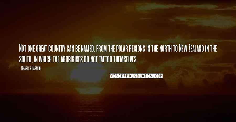 Charles Darwin Quotes: Not one great country can be named, from the polar regions in the north to New Zealand in the south, in which the aborigines do not tattoo themselves.