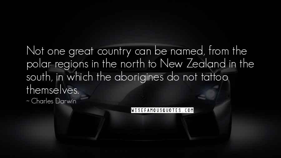 Charles Darwin Quotes: Not one great country can be named, from the polar regions in the north to New Zealand in the south, in which the aborigines do not tattoo themselves.