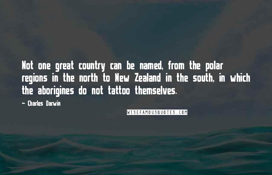 Charles Darwin Quotes: Not one great country can be named, from the polar regions in the north to New Zealand in the south, in which the aborigines do not tattoo themselves.