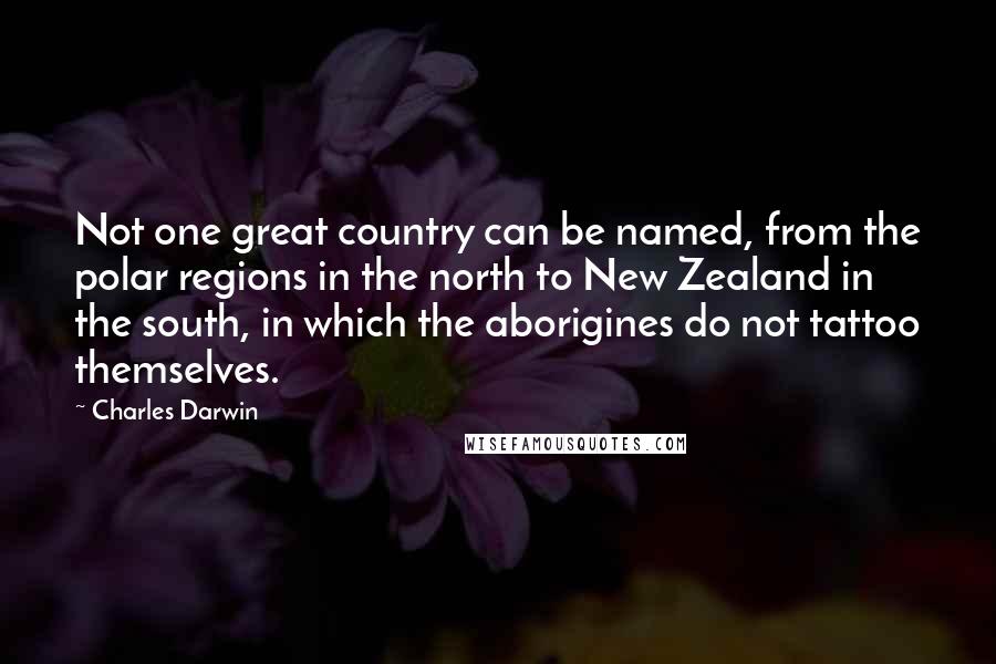 Charles Darwin Quotes: Not one great country can be named, from the polar regions in the north to New Zealand in the south, in which the aborigines do not tattoo themselves.