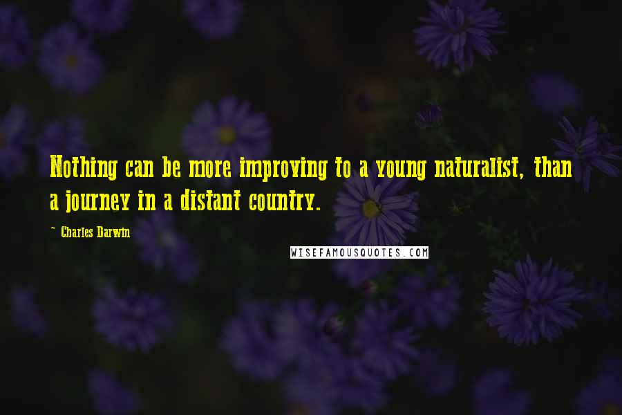 Charles Darwin Quotes: Nothing can be more improving to a young naturalist, than a journey in a distant country.