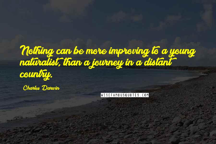 Charles Darwin Quotes: Nothing can be more improving to a young naturalist, than a journey in a distant country.