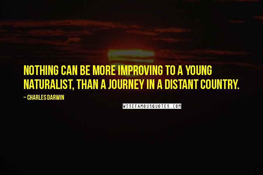 Charles Darwin Quotes: Nothing can be more improving to a young naturalist, than a journey in a distant country.