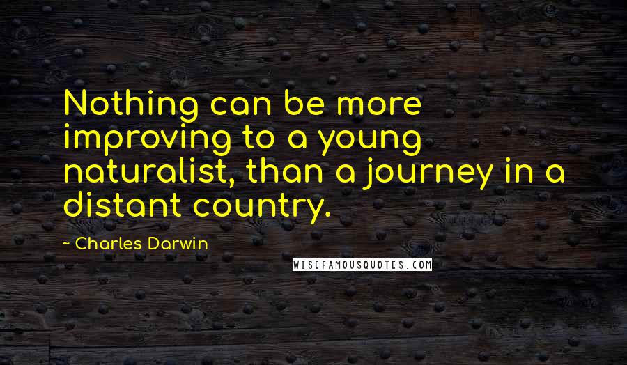 Charles Darwin Quotes: Nothing can be more improving to a young naturalist, than a journey in a distant country.